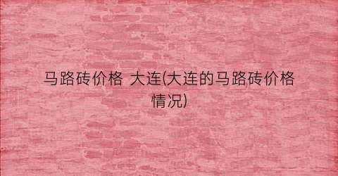 马路砖价格 大连(大连的马路砖价格情况)